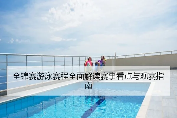 全锦赛游泳赛程全面解读赛事看点与观赛指南
