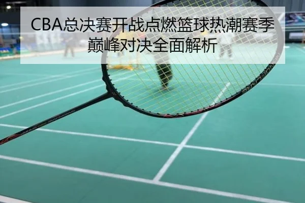 CBA总决赛开战点燃篮球热潮赛季巅峰对决全面解析