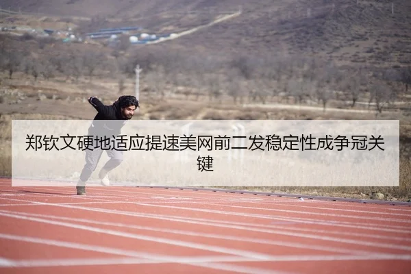 郑钦文硬地适应提速美网前二发稳定性成争冠关键