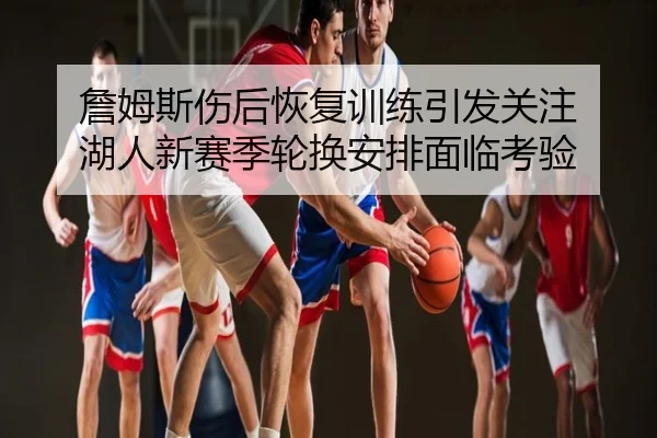 詹姆斯伤后恢复训练引发关注 湖人新赛季轮换安排面临考验